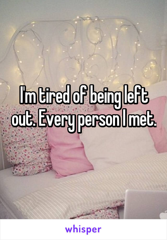 I'm tired of being left out. Every person I met. 