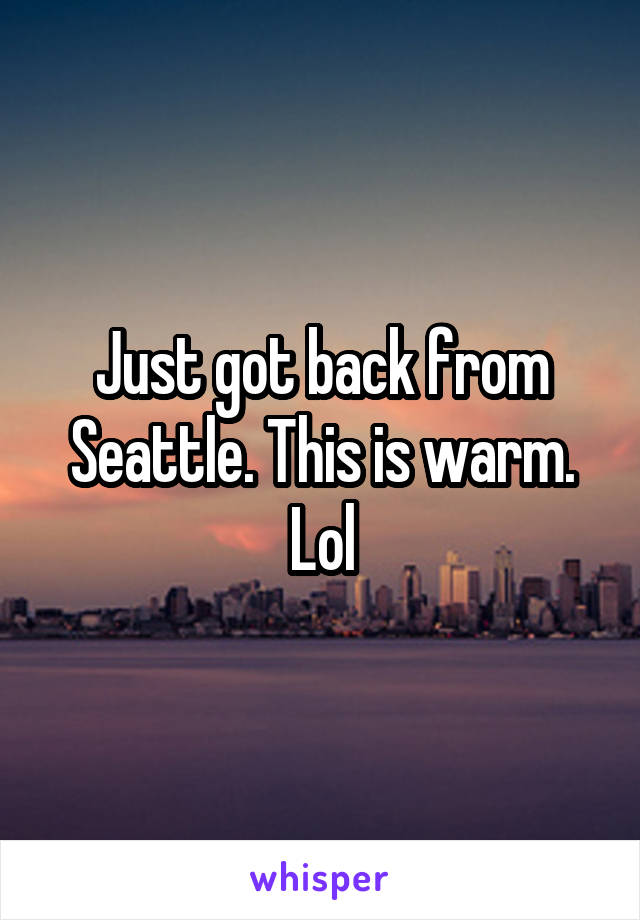 Just got back from Seattle. This is warm. Lol