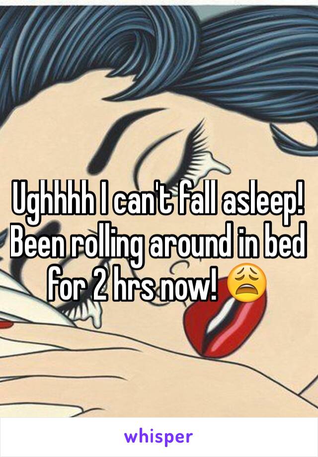 Ughhhh I can't fall asleep! Been rolling around in bed for 2 hrs now! 😩