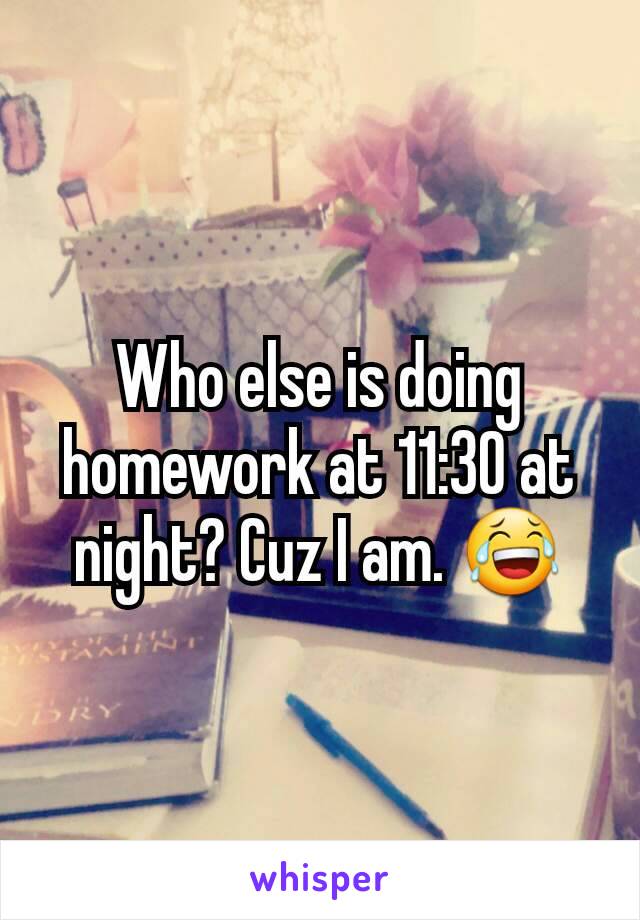 Who else is doing homework at 11:30 at night? Cuz I am. 😂