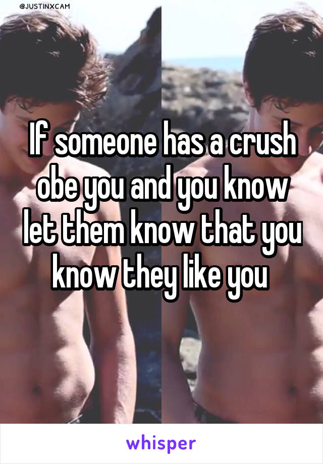 If someone has a crush obe you and you know let them know that you know they like you 
