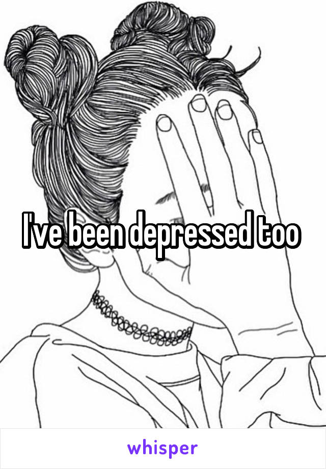 I've been depressed too 