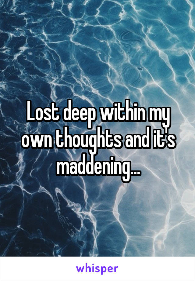 Lost deep within my own thoughts and it's maddening...