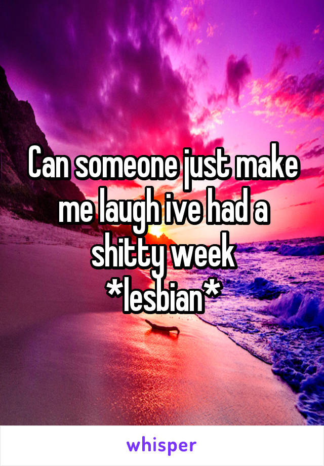 Can someone just make me laugh ive had a shitty week
*lesbian*