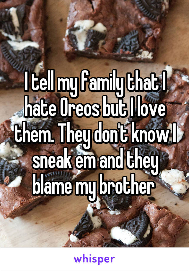 I tell my family that I hate Oreos but I love them. They don't know I sneak em and they blame my brother 