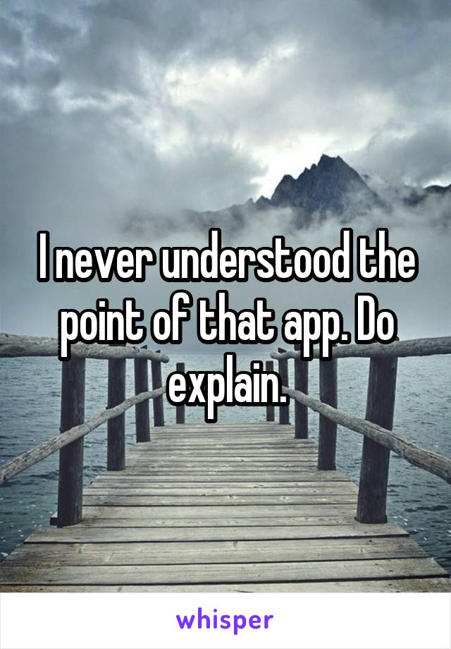 I never understood the point of that app. Do explain.