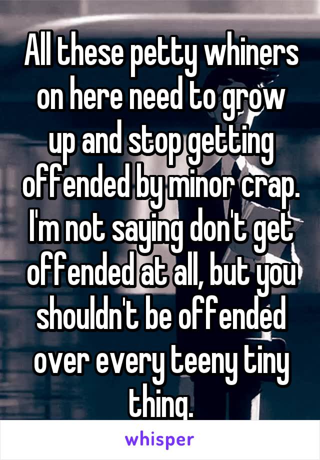 All these petty whiners on here need to grow up and stop getting offended by minor crap.
I'm not saying don't get offended at all, but you shouldn't be offended over every teeny tiny thing.