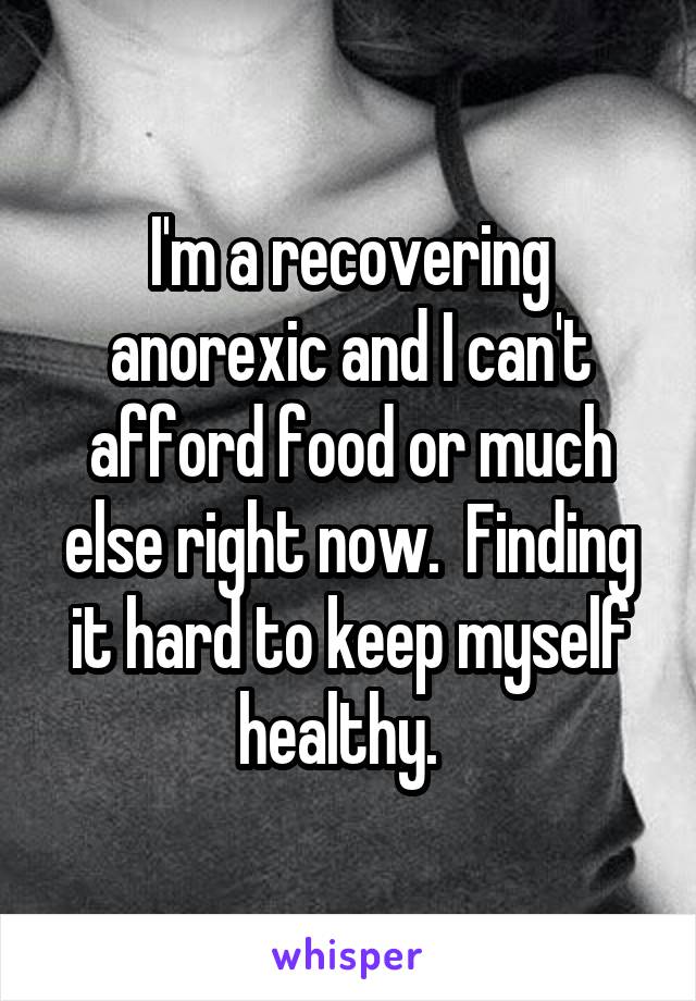I'm a recovering anorexic and I can't afford food or much else right now.  Finding it hard to keep myself healthy.  