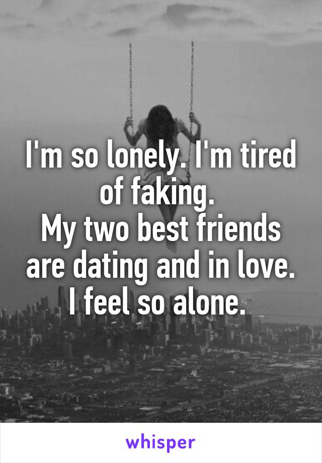 I'm so lonely. I'm tired of faking. 
My two best friends are dating and in love. I feel so alone. 