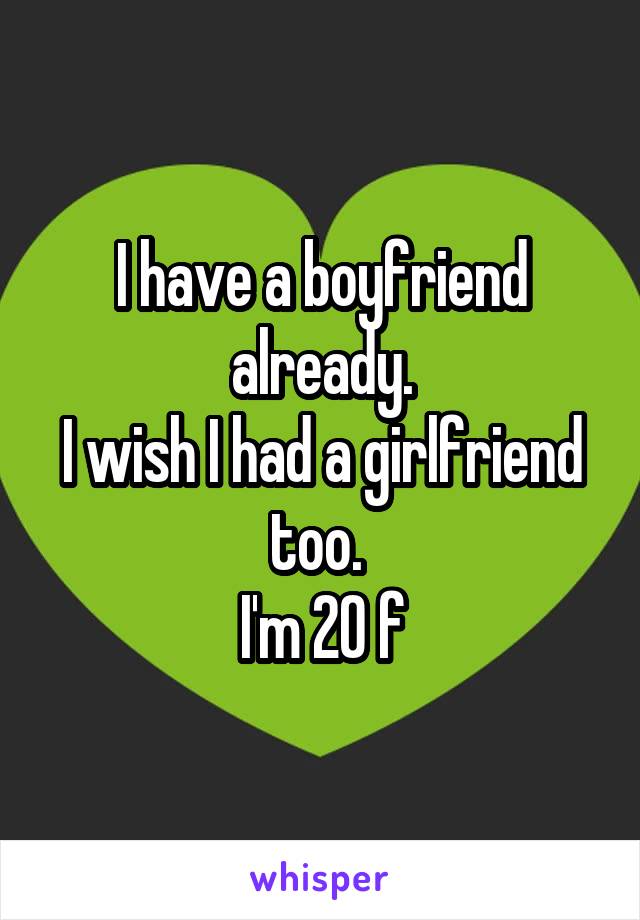 I have a boyfriend already.
I wish I had a girlfriend too. 
I'm 20 f