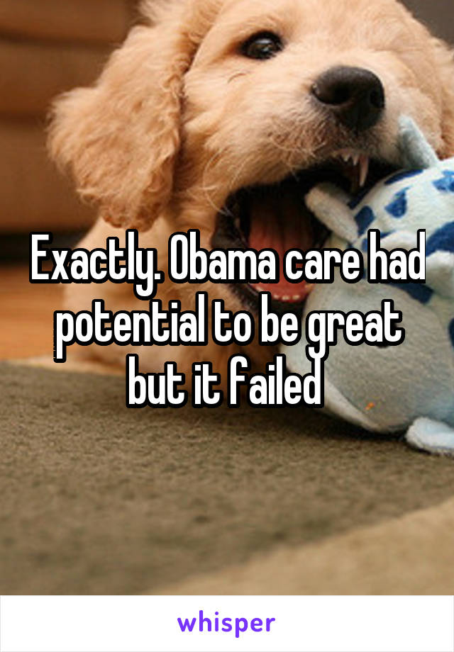 Exactly. Obama care had potential to be great but it failed 