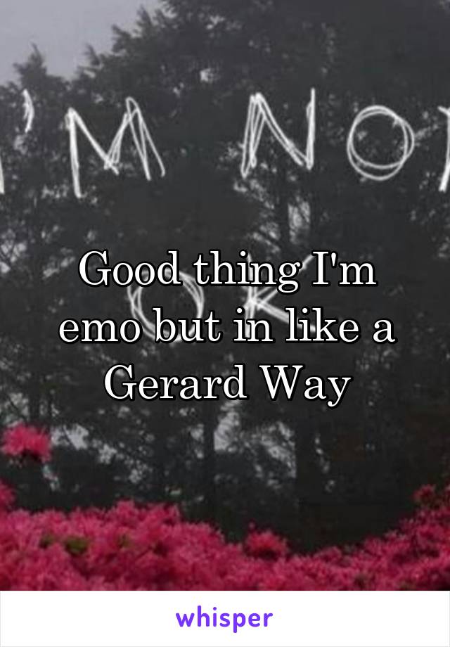 Good thing I'm emo but in like a Gerard Way