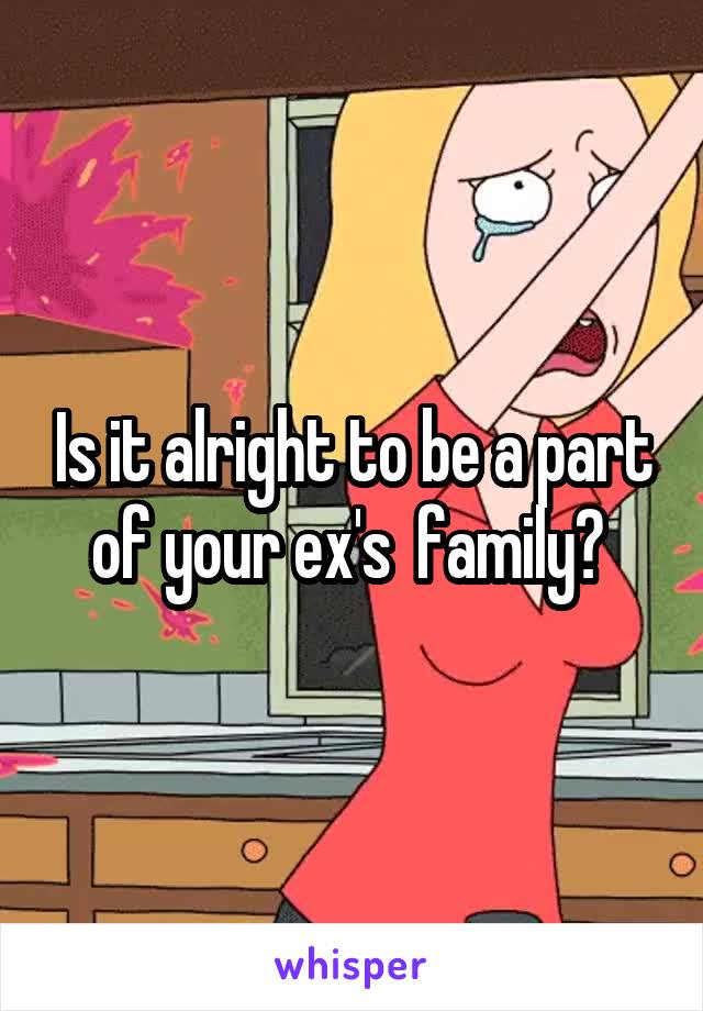 Is it alright to be a part of your ex's  family? 
