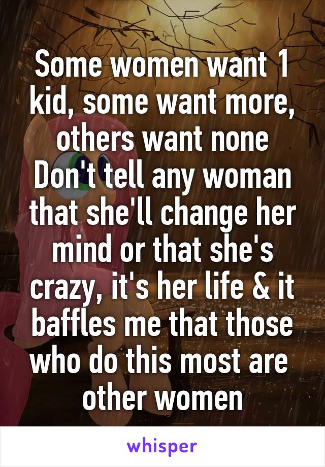 Some women want 1 kid, some want more, others want none
Don't tell any woman that she'll change her mind or that she's crazy, it's her life & it baffles me that those who do this most are  other women