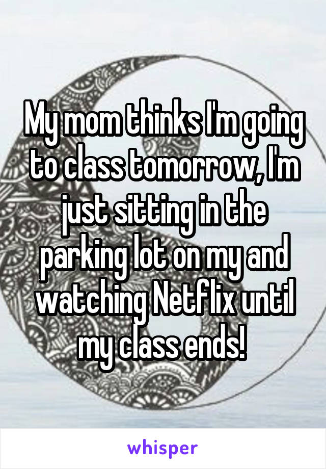 My mom thinks I'm going to class tomorrow, I'm just sitting in the parking lot on my and watching Netflix until my class ends! 