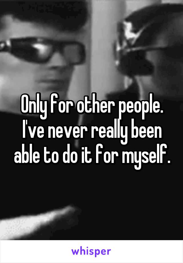 Only for other people. I've never really been able to do it for myself.