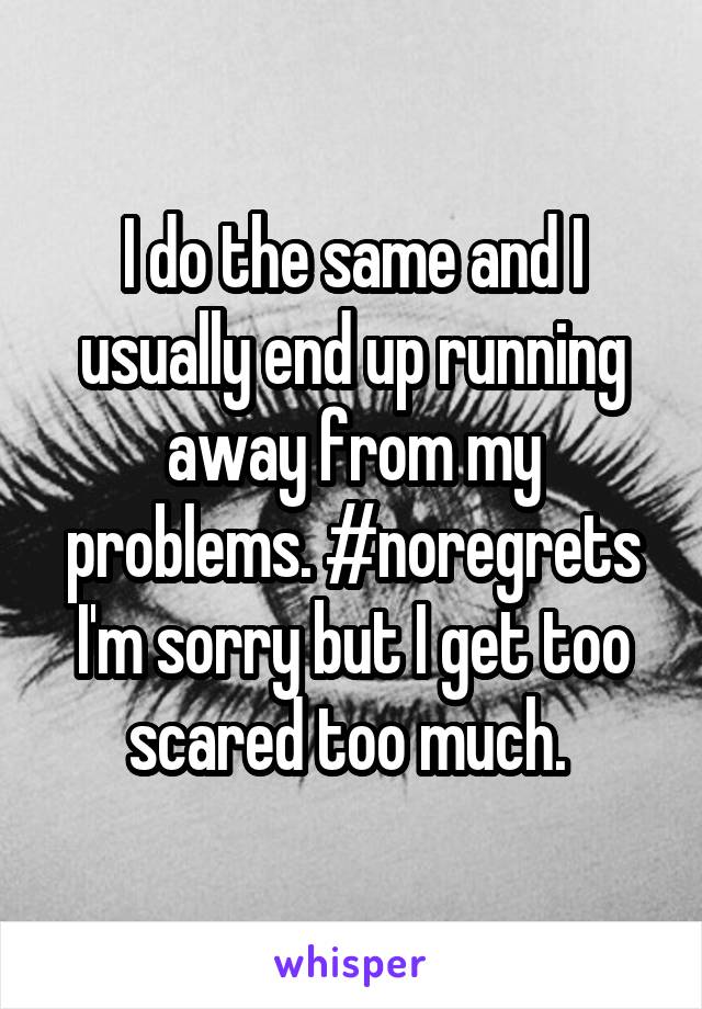 I do the same and I usually end up running away from my problems. #noregrets
I'm sorry but I get too scared too much. 