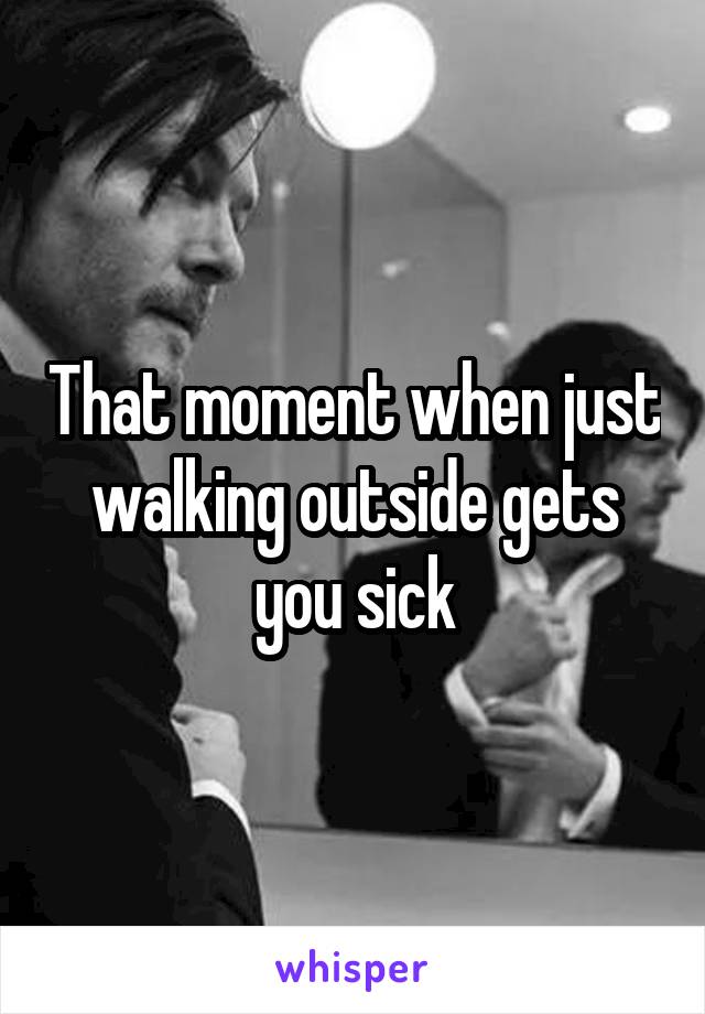 That moment when just walking outside gets you sick