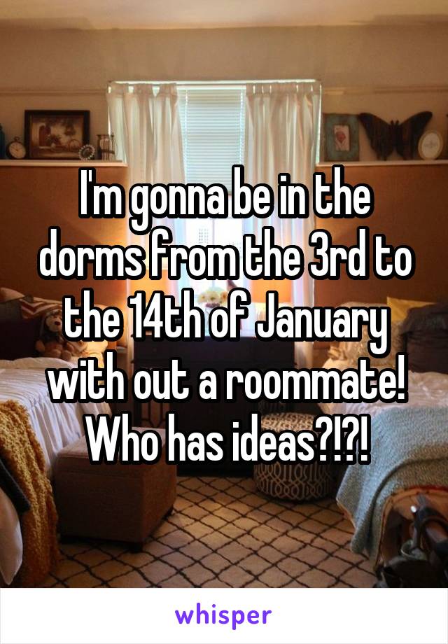I'm gonna be in the dorms from the 3rd to the 14th of January with out a roommate! Who has ideas?!?!