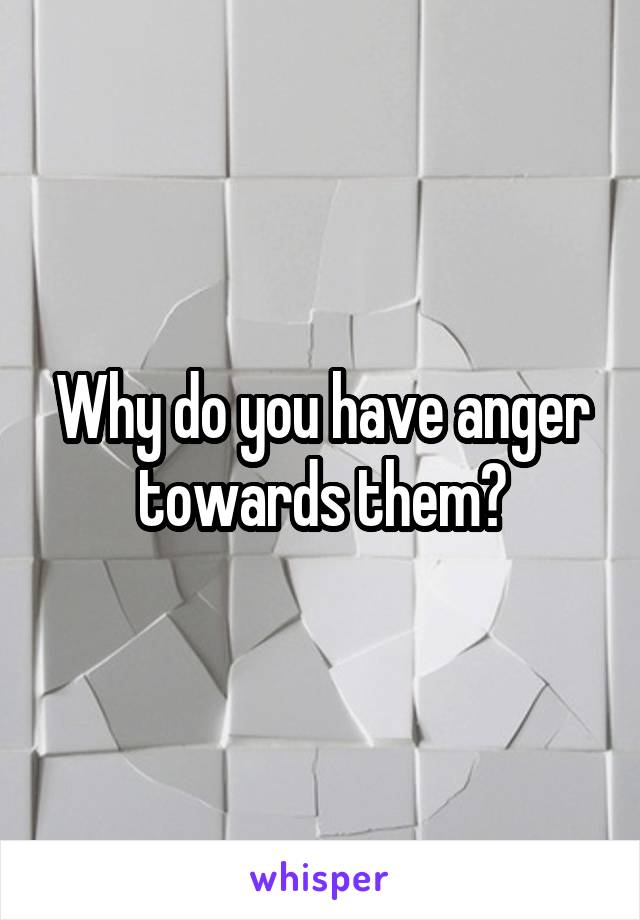 Why do you have anger towards them?