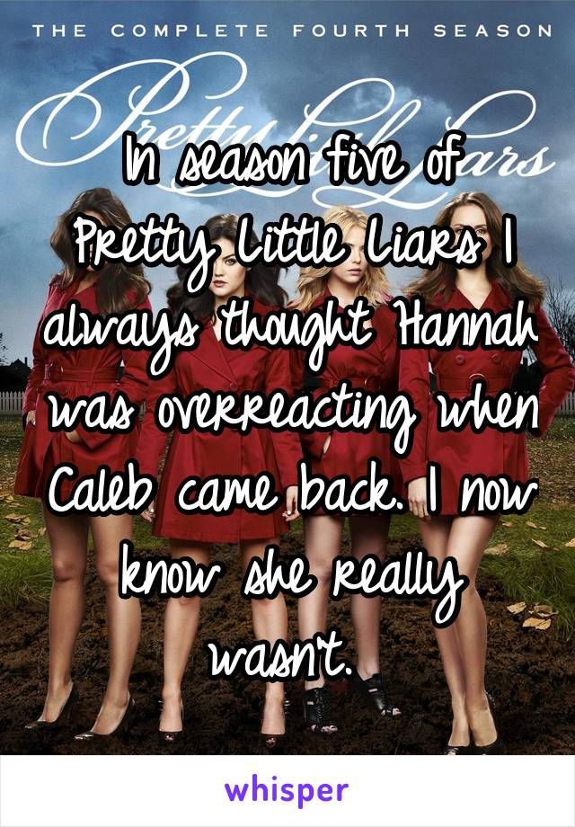 In season five of Pretty Little Liars I always thought Hannah was overreacting when Caleb came back. I now know she really wasn't. 
