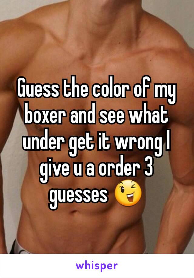 Guess the color of my boxer and see what under get it wrong I give u a order 3 guesses 😉