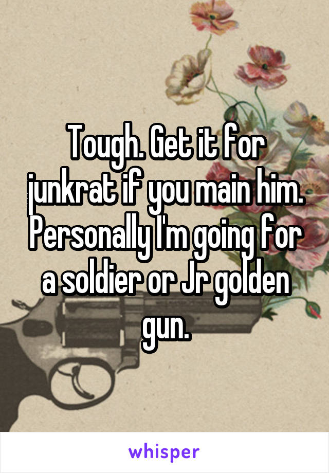 Tough. Get it for junkrat if you main him. Personally I'm going for a soldier or Jr golden gun.