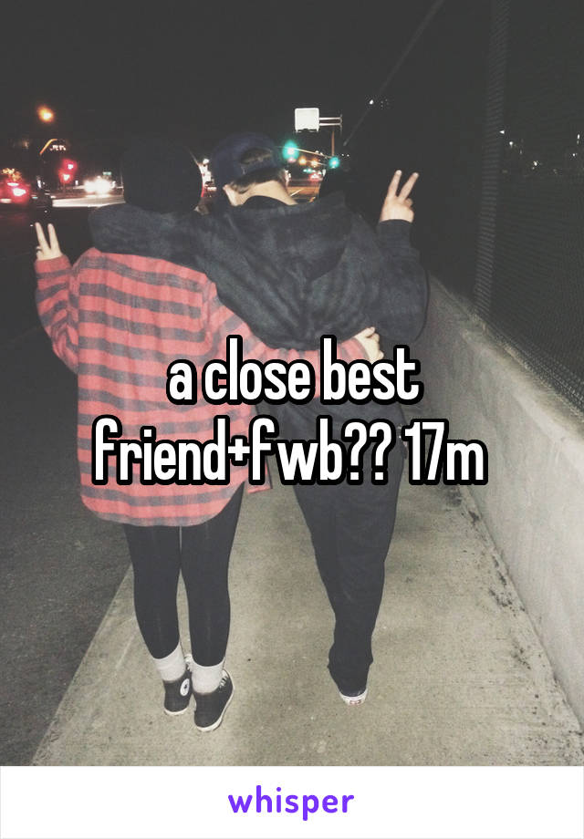 a close best friend+fwb?? 17m 