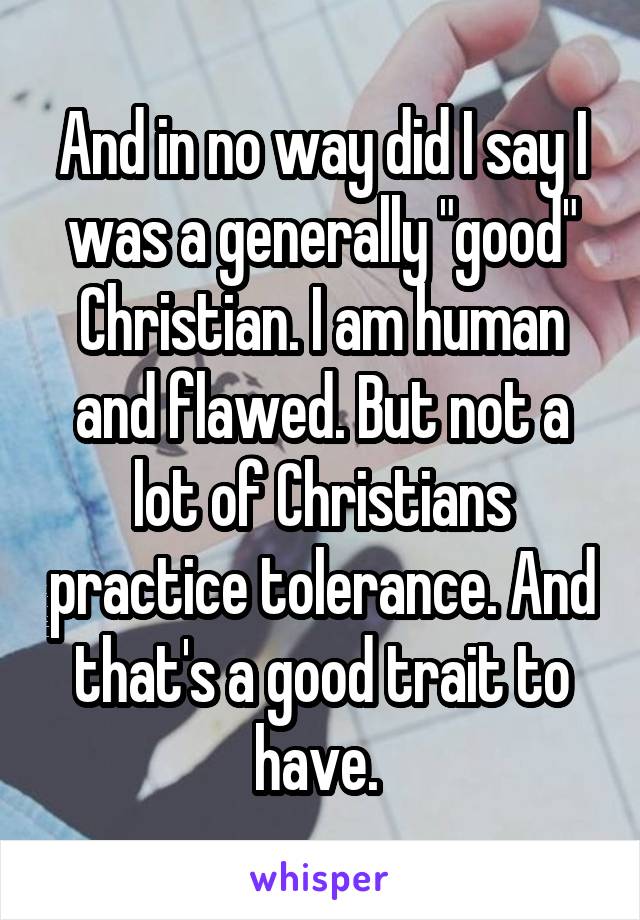 And in no way did I say I was a generally "good" Christian. I am human and flawed. But not a lot of Christians practice tolerance. And that's a good trait to have. 