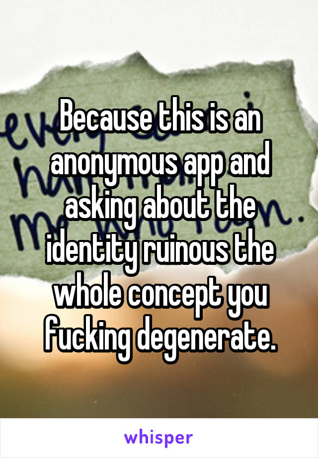Because this is an anonymous app and asking about the identity ruinous the whole concept you fucking degenerate.