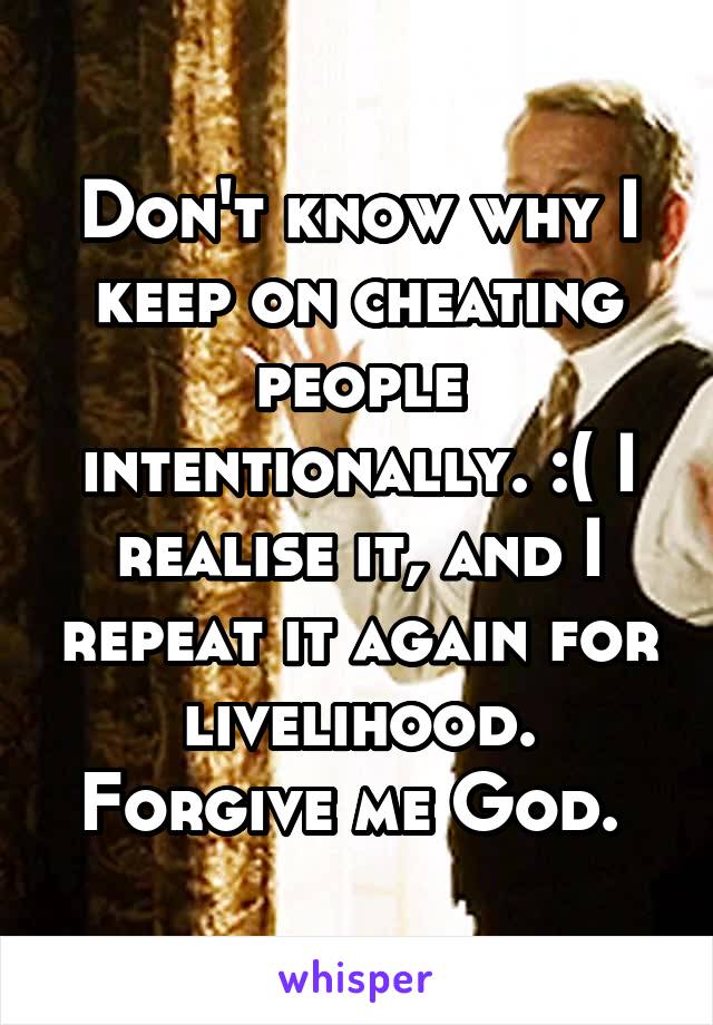 Don't know why I keep on cheating people intentionally. :( I realise it, and I repeat it again for livelihood. Forgive me God. 