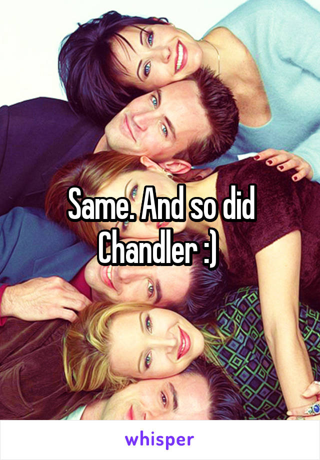Same. And so did Chandler :) 