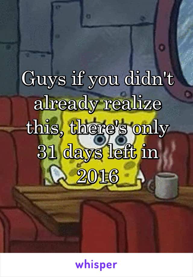 Guys if you didn't already realize this, there's only 31 days left in 2016
