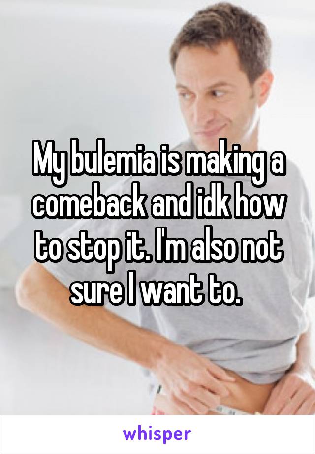 My bulemia is making a comeback and idk how to stop it. I'm also not sure I want to. 