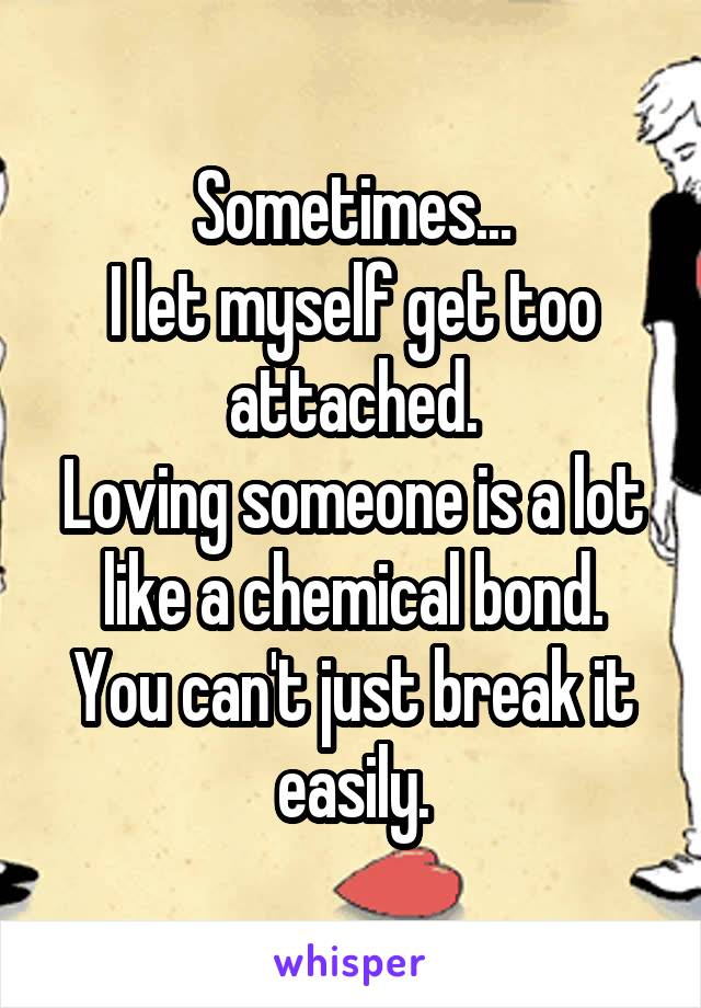 Sometimes...
I let myself get too attached.
Loving someone is a lot like a chemical bond.
You can't just break it easily.