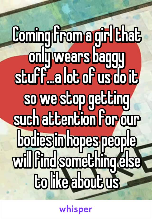 Coming from a girl that only wears baggy stuff...a lot of us do it so we stop getting such attention for our bodies in hopes people will find something else to like about us
