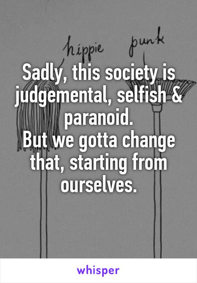 Sadly, this society is judgemental, selfish & paranoid.
But we gotta change that, starting from ourselves.
