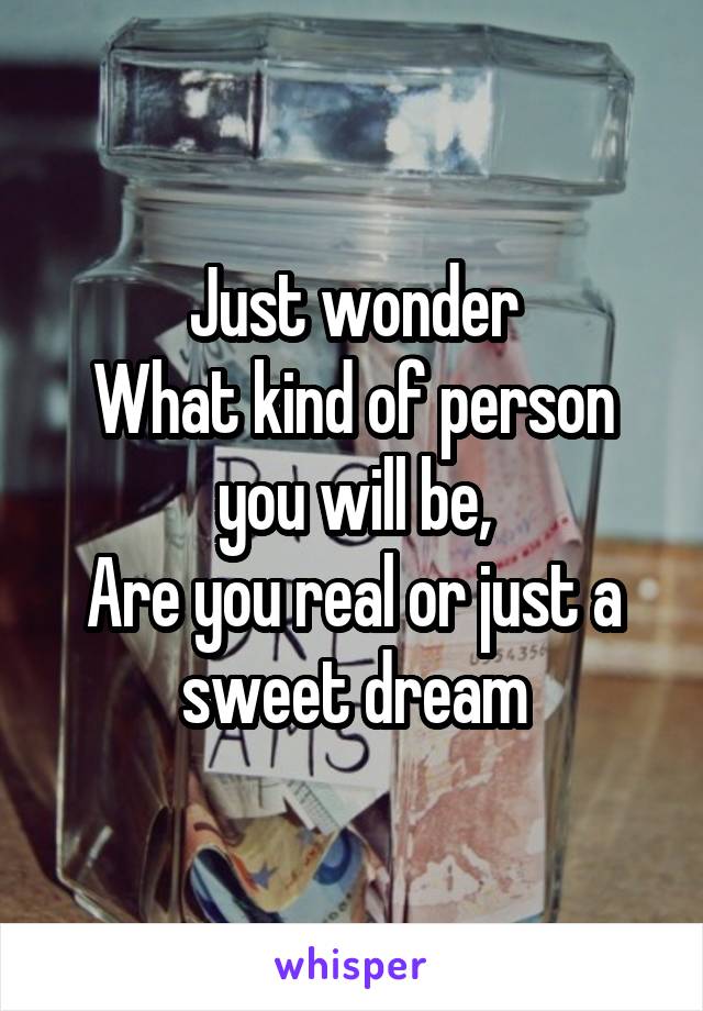 Just wonder
What kind of person you will be,
Are you real or just a sweet dream