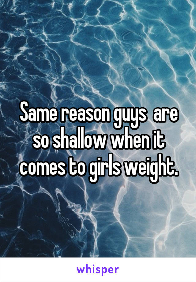 Same reason guys  are so shallow when it comes to girls weight.