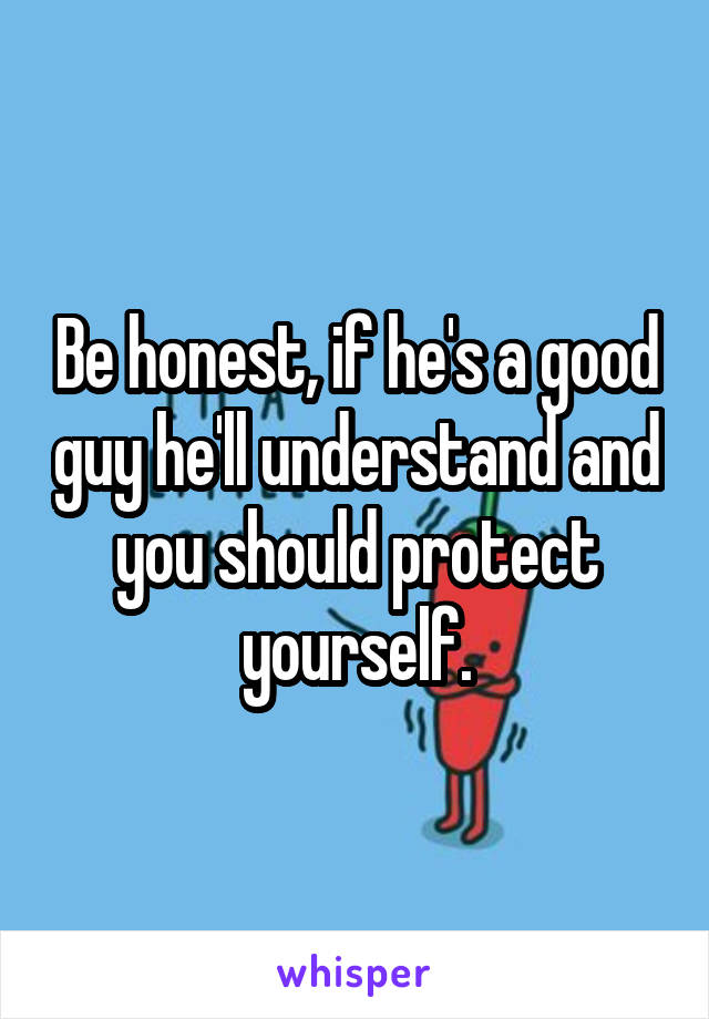 Be honest, if he's a good guy he'll understand and you should protect yourself.
