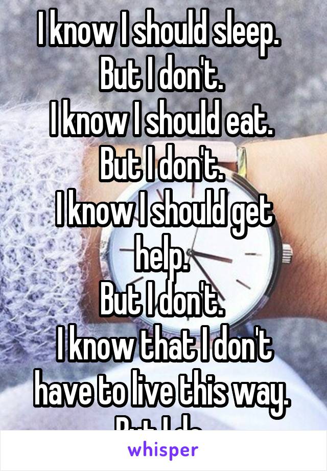 I know I should sleep.  
But I don't. 
I know I should eat. 
But I don't. 
I know I should get help. 
But I don't. 
I know that I don't have to live this way. 
But I do. 