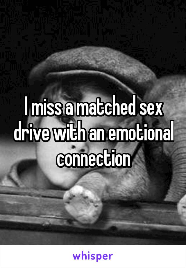 I miss a matched sex drive with an emotional connection