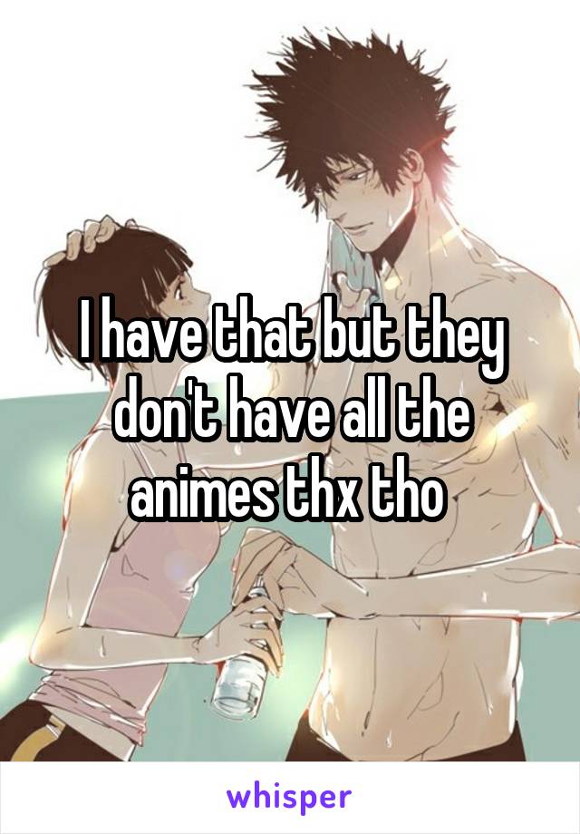 I have that but they don't have all the animes thx tho 