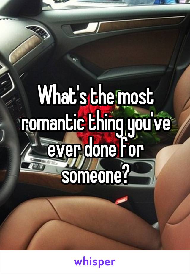What's the most romantic thing you've ever done for someone?
