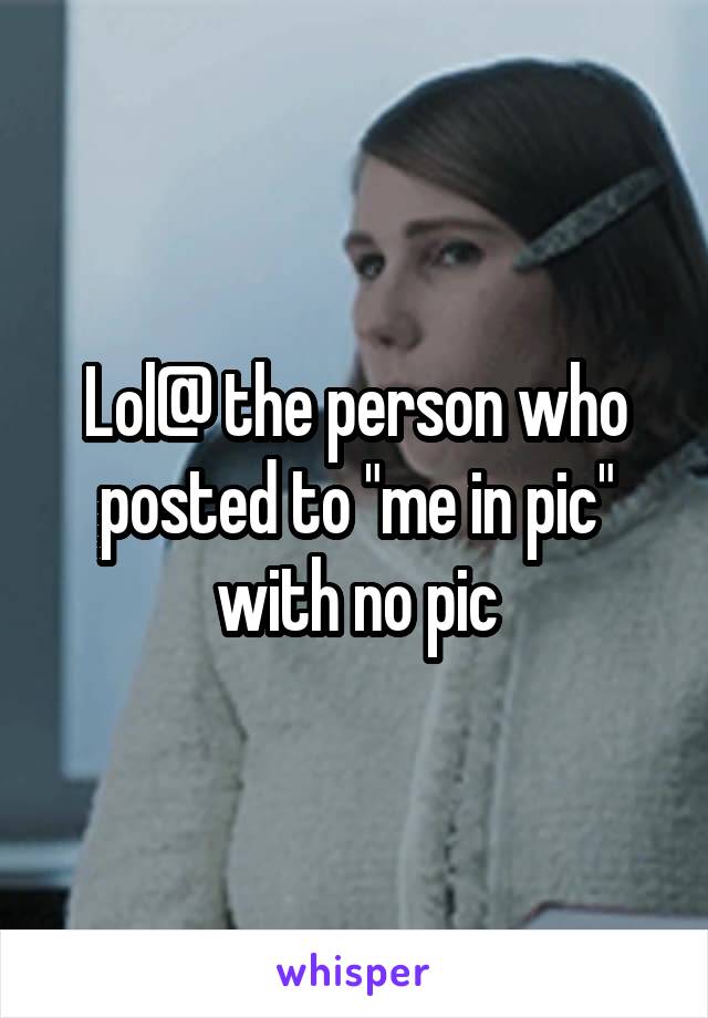 Lol@ the person who posted to "me in pic" with no pic