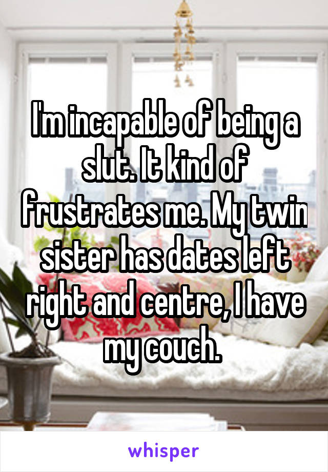 I'm incapable of being a slut. It kind of frustrates me. My twin sister has dates left right and centre, I have my couch. 