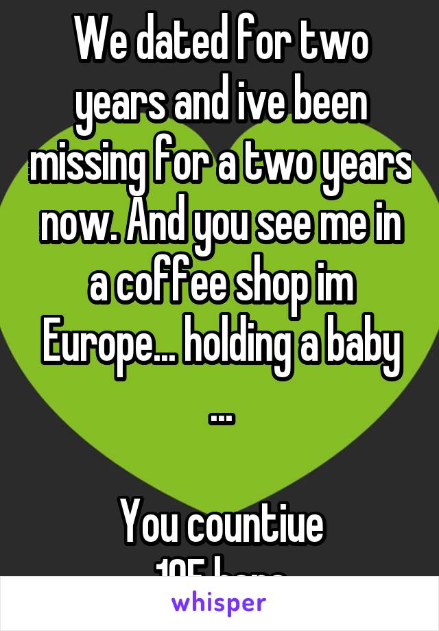 We dated for two years and ive been missing for a two years now. And you see me in a coffee shop im Europe... holding a baby ...

You countiue
19F here