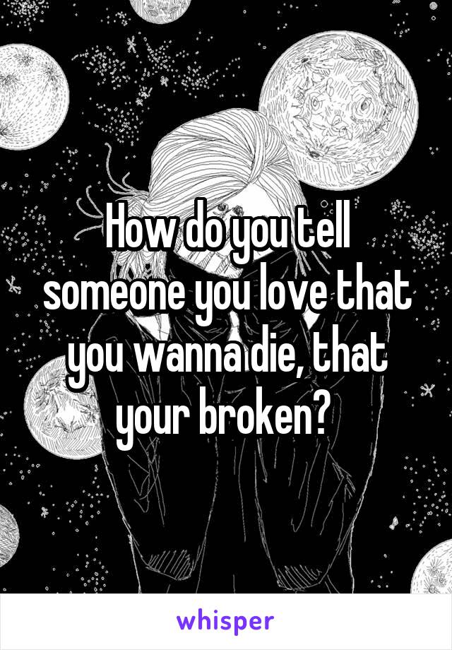 How do you tell someone you love that you wanna die, that your broken? 
