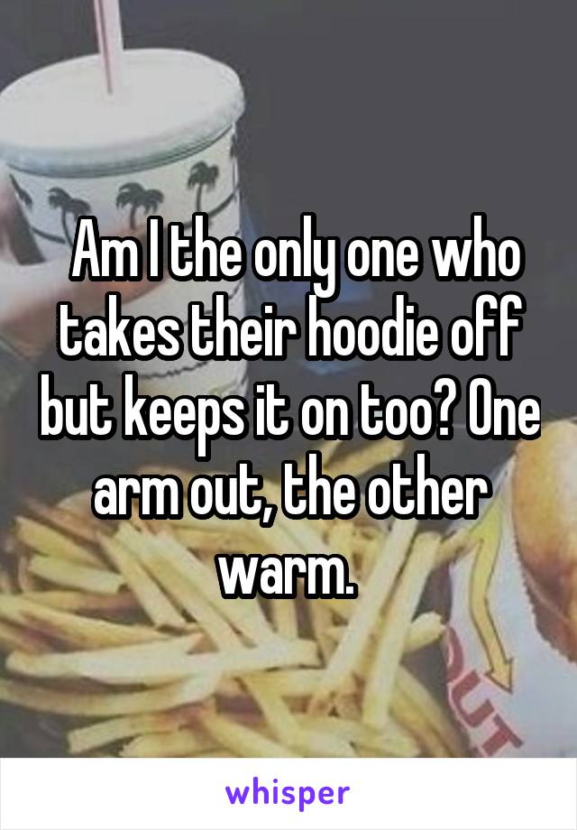  Am I the only one who takes their hoodie off but keeps it on too? One arm out, the other warm. 