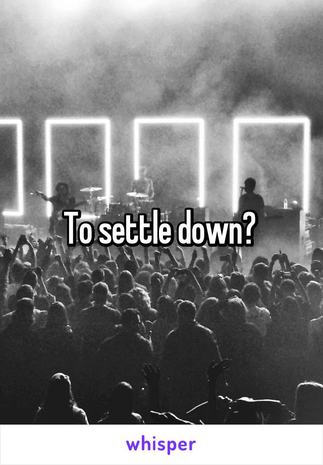 To settle down? 
